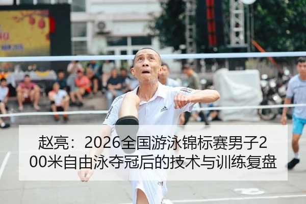 赵亮：2026全国游泳锦标赛男子200米自由泳夺冠后的技术与训练复盘